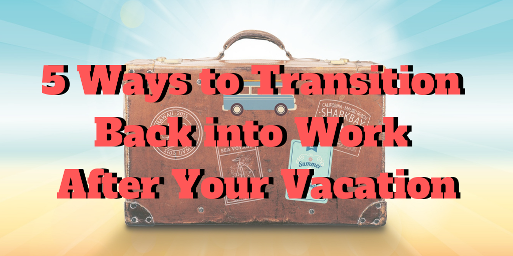 5 Ways to Transition Back into Work After Vacation